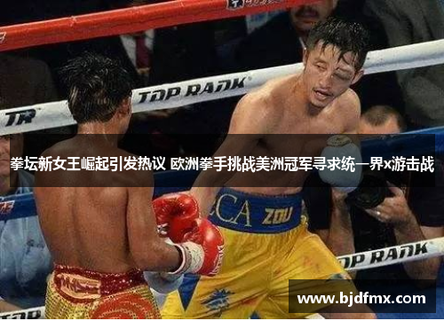 拳坛新女王崛起引发热议 欧洲拳手挑战美洲冠军寻求统一界x游击战