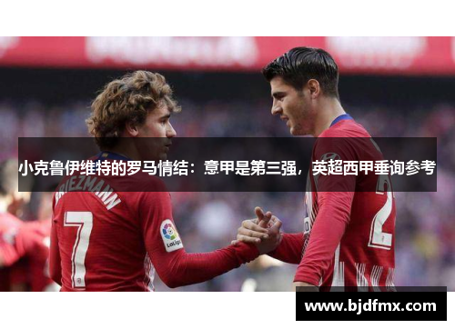 小克鲁伊维特的罗马情结：意甲是第三强，英超西甲垂询参考