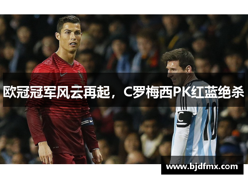欧冠冠军风云再起，C罗梅西PK红蓝绝杀